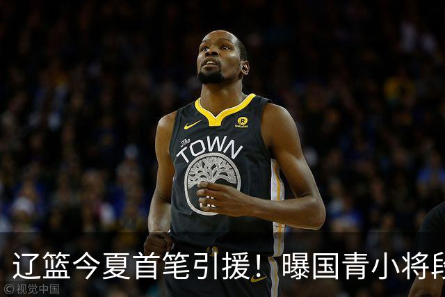 辽篮今夏首笔引援！曝国青小将段睿骐无限接近加盟辽宁男篮
